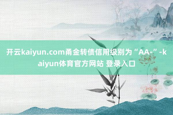 开云kaiyun.com甬金转债信用级别为“AA-”-kaiyun体育官方网站 登录入口
