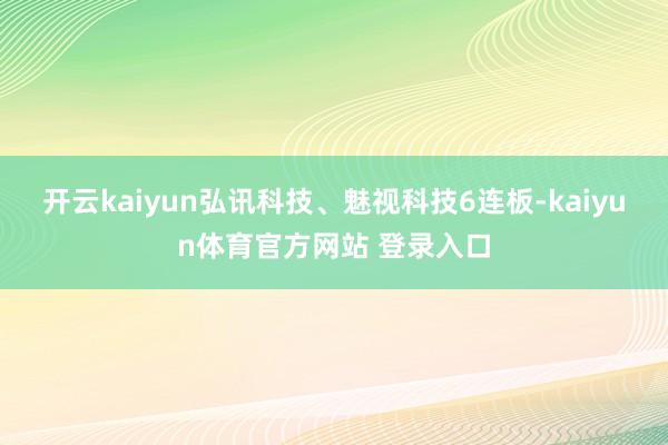 开云kaiyun弘讯科技、魅视科技6连板-kaiyun体育官方网站 登录入口
