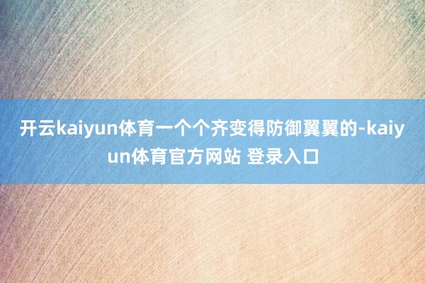 开云kaiyun体育一个个齐变得防御翼翼的-kaiyun体育官方网站 登录入口