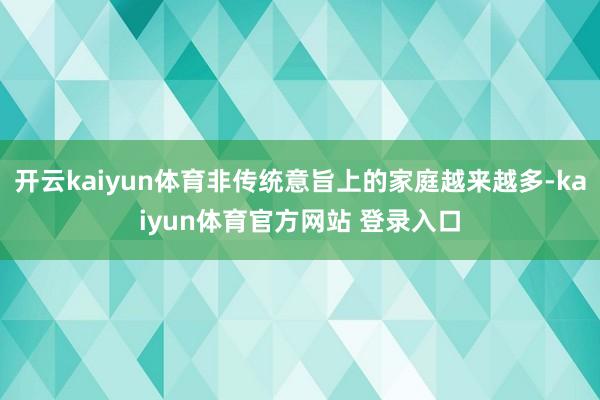 开云kaiyun体育非传统意旨上的家庭越来越多-kaiyun体育官方网站 登录入口