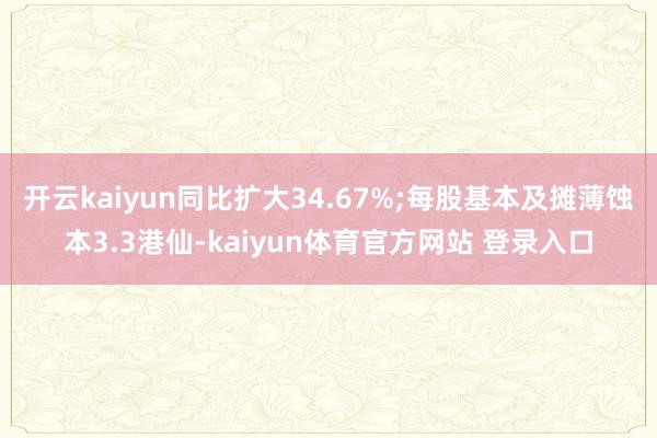 开云kaiyun同比扩大34.67%;每股基本及摊薄蚀本3.3港仙-kaiyun体育官方网站 登录入口