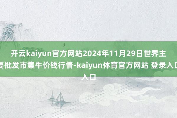 开云kaiyun官方网站2024年11月29日世界主要批发市集牛价钱行情-kaiyun体育官方网站 登录入口