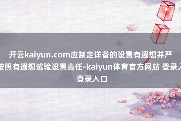 开云kaiyun.com应制定详备的设置有遐想并严格按照有遐想试验设置责任-kaiyun体育官方网站 登录入口