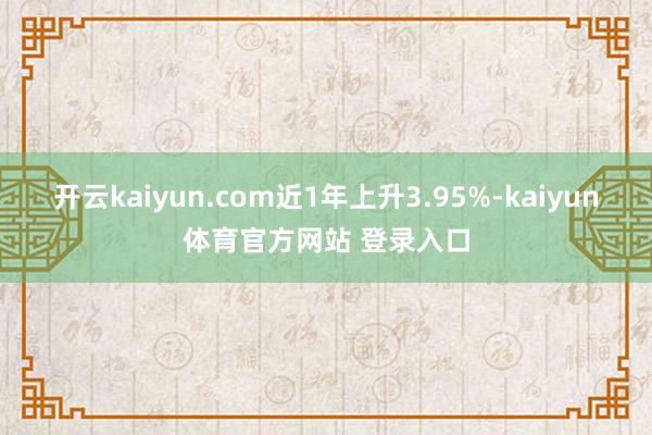 开云kaiyun.com近1年上升3.95%-kaiyun体育官方网站 登录入口