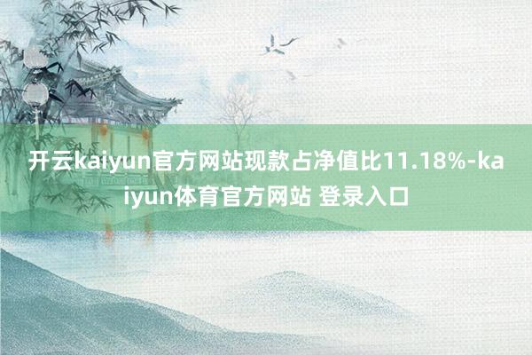 开云kaiyun官方网站现款占净值比11.18%-kaiyun体育官方网站 登录入口