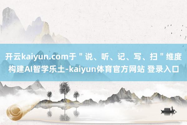 开云kaiyun.com于"说、听、记、写、扫"维度构建AI智学乐土-kaiyun体育官方网站 登录入口