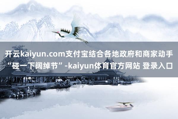 开云kaiyun.com支付宝结合各地政府和商家动手“碰一下阔绰节”-kaiyun体育官方网站 登录入口