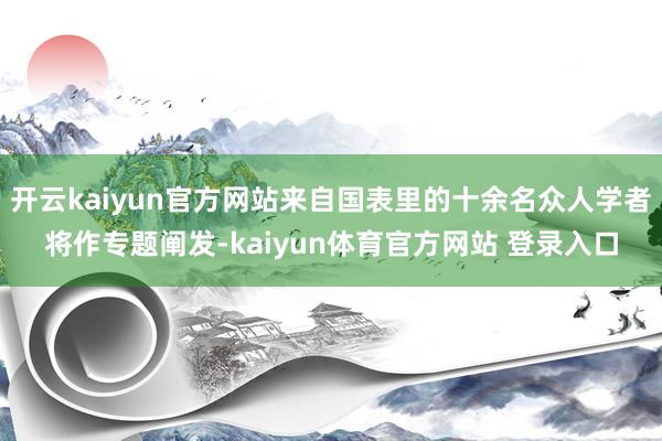 开云kaiyun官方网站来自国表里的十余名众人学者将作专题阐发-kaiyun体育官方网站 登录入口