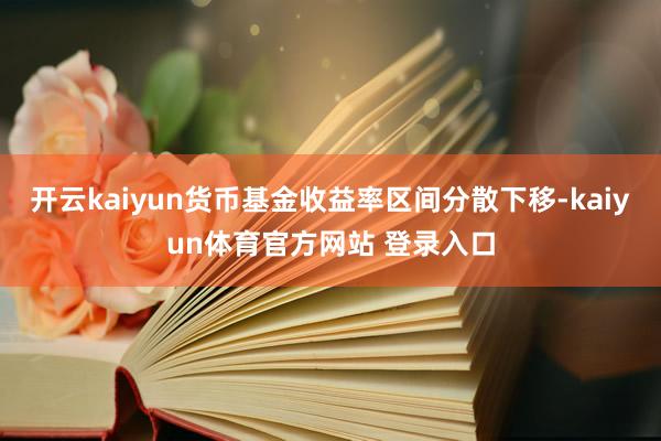 开云kaiyun货币基金收益率区间分散下移-kaiyun体育官方网站 登录入口