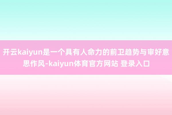 开云kaiyun是一个具有人命力的前卫趋势与审好意思作风-kaiyun体育官方网站 登录入口