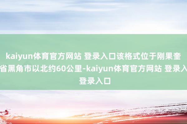 kaiyun体育官方网站 登录入口该格式位于刚果奎卢省黑角市以北约60公里-kaiyun体育官方网站 登录入口