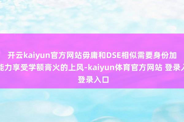 开云kaiyun官方网站毋庸和DSE相似需要身份加捏能力享受学额膏火的上风-kaiyun体育官方网站 登录入口