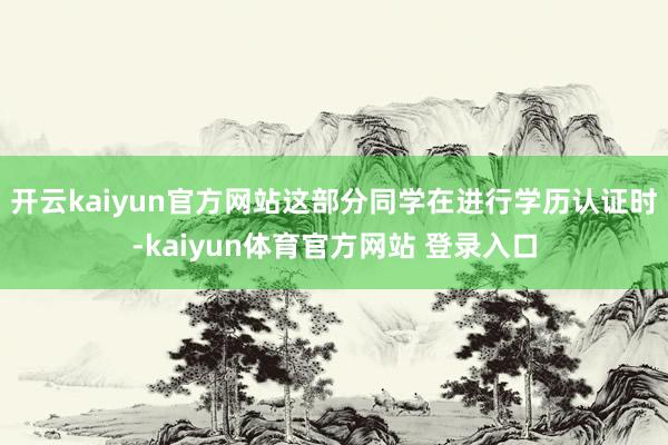 开云kaiyun官方网站这部分同学在进行学历认证时-kaiyun体育官方网站 登录入口