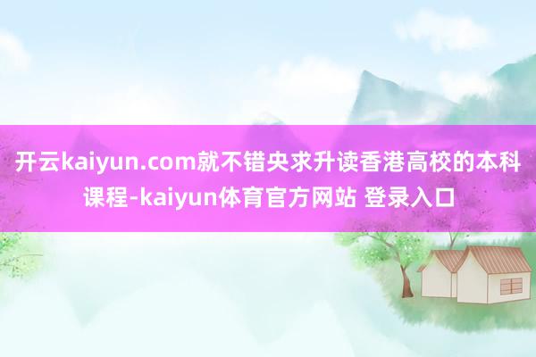 开云kaiyun.com就不错央求升读香港高校的本科课程-kaiyun体育官方网站 登录入口