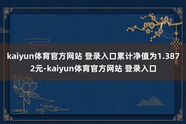 kaiyun体育官方网站 登录入口累计净值为1.3872元-kaiyun体育官方网站 登录入口