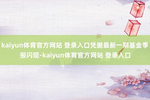 kaiyun体育官方网站 登录入口凭据最新一期基金季报闪现-kaiyun体育官方网站 登录入口