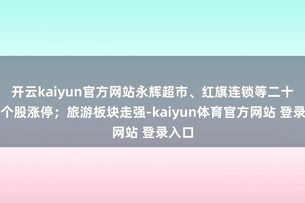 开云kaiyun官方网站永辉超市、红旗连锁等二十余只个股涨停；旅游板块走强-kaiyun体育官方网站 登录入口
