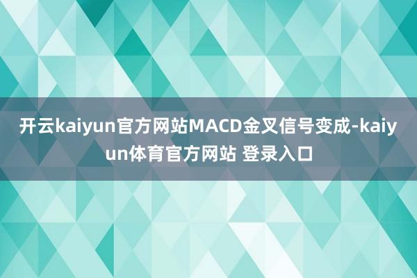 开云kaiyun官方网站MACD金叉信号变成-kaiyun体育官方网站 登录入口