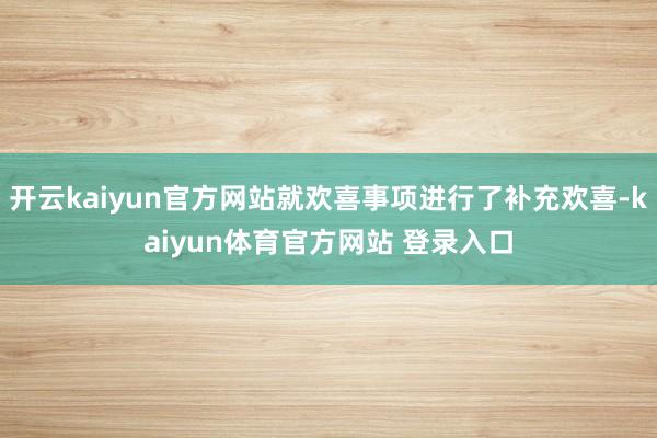开云kaiyun官方网站就欢喜事项进行了补充欢喜-kaiyun体育官方网站 登录入口