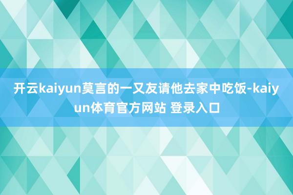 开云kaiyun莫言的一又友请他去家中吃饭-kaiyun体育官方网站 登录入口