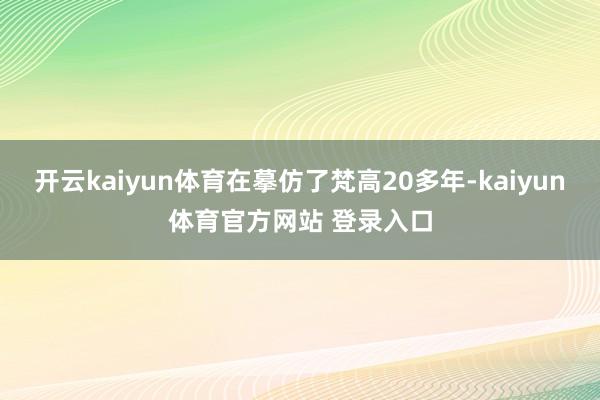 开云kaiyun体育在摹仿了梵高20多年-kaiyun体育官方网站 登录入口