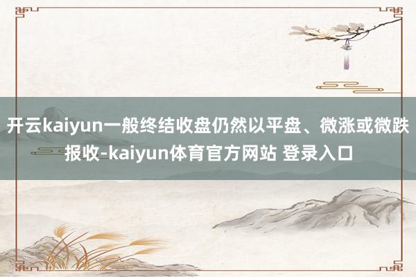 开云kaiyun一般终结收盘仍然以平盘、微涨或微跌报收-kaiyun体育官方网站 登录入口