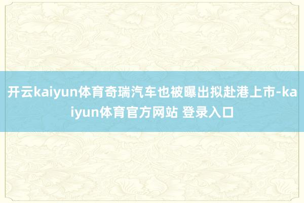 开云kaiyun体育奇瑞汽车也被曝出拟赴港上市-kaiyun体育官方网站 登录入口