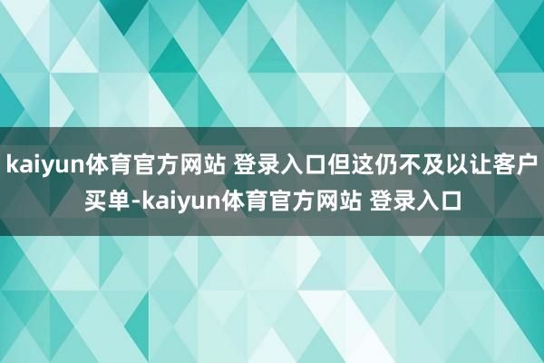 kaiyun体育官方网站 登录入口但这仍不及以让客户买单-kaiyun体育官方网站 登录入口