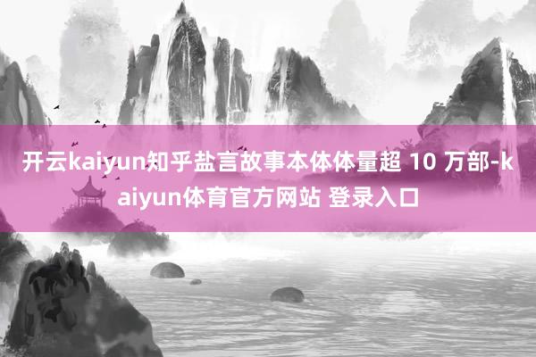 开云kaiyun知乎盐言故事本体体量超 10 万部-kaiyun体育官方网站 登录入口