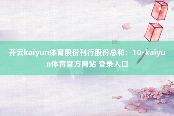 开云kaiyun体育股份刊行股份总和:10-kaiyun体育官方网站 登录入口