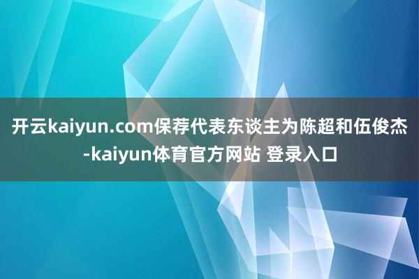 开云kaiyun.com保荐代表东谈主为陈超和伍俊杰-kaiyun体育官方网站 登录入口