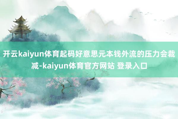 开云kaiyun体育起码好意思元本钱外流的压力会裁减-kaiyun体育官方网站 登录入口