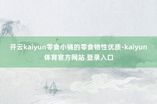 开云kaiyun零食小铺的零食物性优质-kaiyun体育官方网站 登录入口
