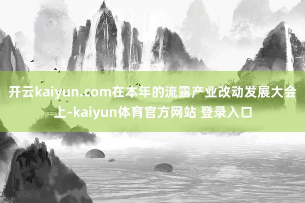开云kaiyun.com在本年的流露产业改动发展大会上-kaiyun体育官方网站 登录入口