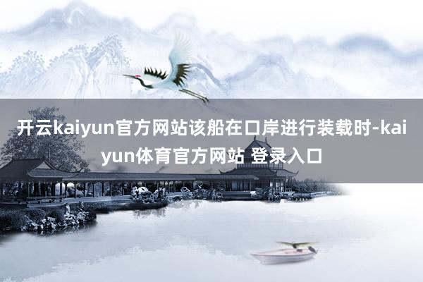 开云kaiyun官方网站该船在口岸进行装载时-kaiyun体育官方网站 登录入口