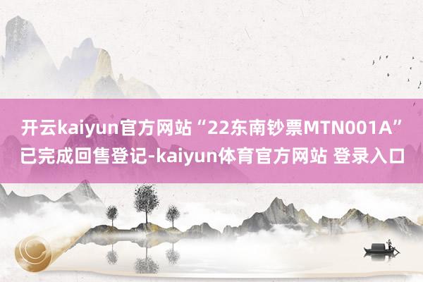 开云kaiyun官方网站“22东南钞票MTN001A”已完成回售登记-kaiyun体育官方网站 登录入口