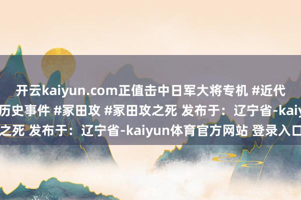 开云kaiyun.com正值击中日军大将专机 #近代史 #东说念主物故事 #历史事件 #冢田攻 #冢田攻之死 发布于：辽宁省-kaiyun体育官方网站 登录入口