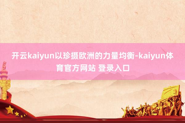 开云kaiyun以珍摄欧洲的力量均衡-kaiyun体育官方网站 登录入口