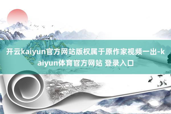 开云kaiyun官方网站版权属于原作家　　视频一出-kaiyun体育官方网站 登录入口
