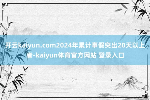 开云kaiyun.com2024年累计事假突出20天以上者-kaiyun体育官方网站 登录入口