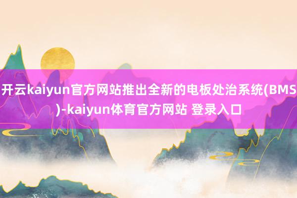 开云kaiyun官方网站推出全新的电板处治系统(BMS)-kaiyun体育官方网站 登录入口
