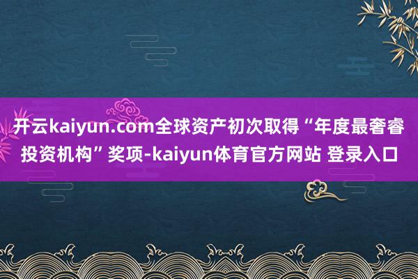 开云kaiyun.com全球资产初次取得“年度最奢睿投资机构”奖项-kaiyun体育官方网站 登录入口