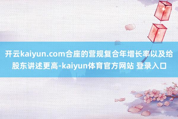 开云kaiyun.com合座的营规复合年增长率以及给股东讲述更高-kaiyun体育官方网站 登录入口