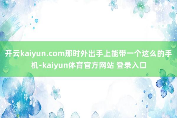 开云kaiyun.com那时外出手上能带一个这么的手机-kaiyun体育官方网站 登录入口