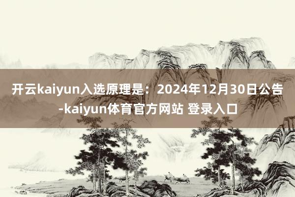 开云kaiyun入选原理是：2024年12月30日公告-kaiyun体育官方网站 登录入口