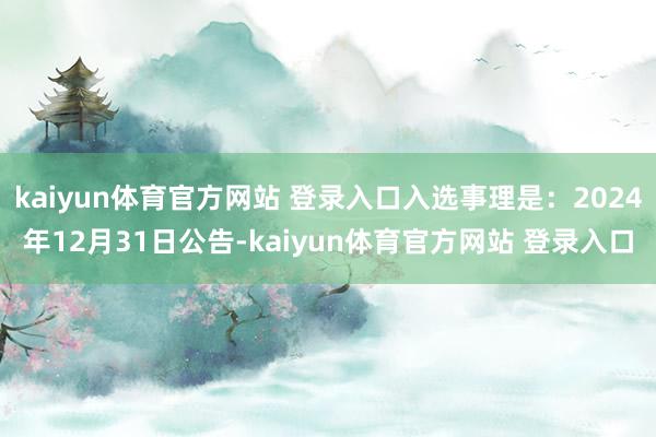 kaiyun体育官方网站 登录入口入选事理是：2024年12月31日公告-kaiyun体育官方网站 登录入口