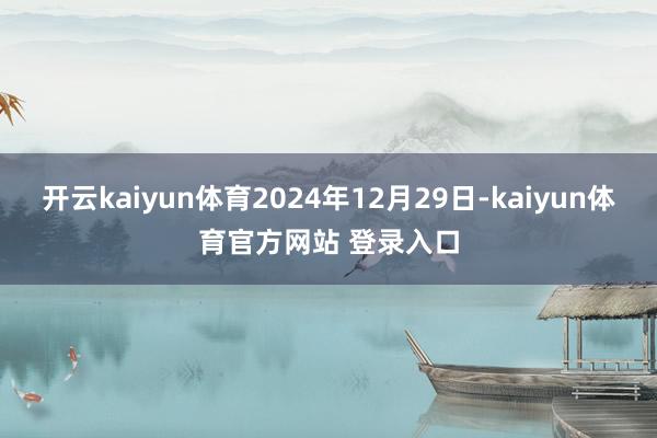 开云kaiyun体育2024年12月29日-kaiyun体育官方网站 登录入口
