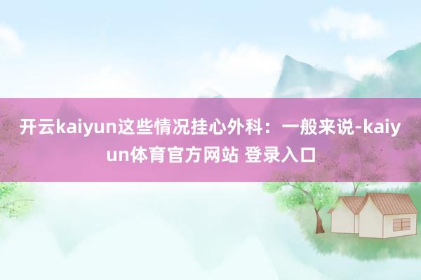 开云kaiyun这些情况挂心外科：一般来说-kaiyun体育官方网站 登录入口