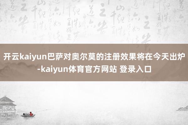 开云kaiyun巴萨对奥尔莫的注册效果将在今天出炉-kaiyun体育官方网站 登录入口