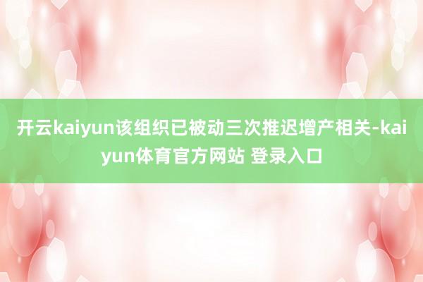 开云kaiyun该组织已被动三次推迟增产相关-kaiyun体育官方网站 登录入口